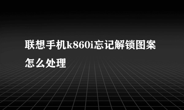 联想手机k860i忘记解锁图案怎么处理
