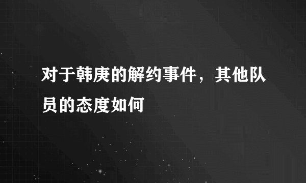 对于韩庚的解约事件，其他队员的态度如何