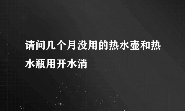 请问几个月没用的热水壶和热水瓶用开水消