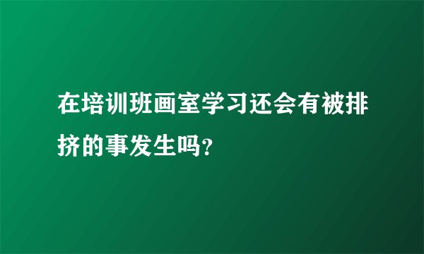 在培训班画室学习还会有被排挤的事发生吗？