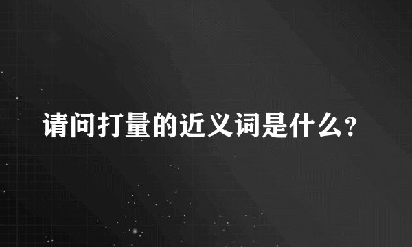 请问打量的近义词是什么?