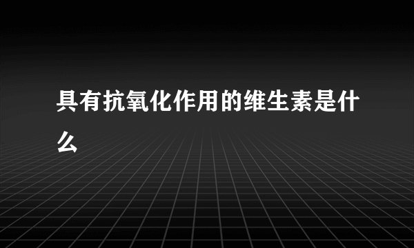 具有抗氧化作用的维生素是什么