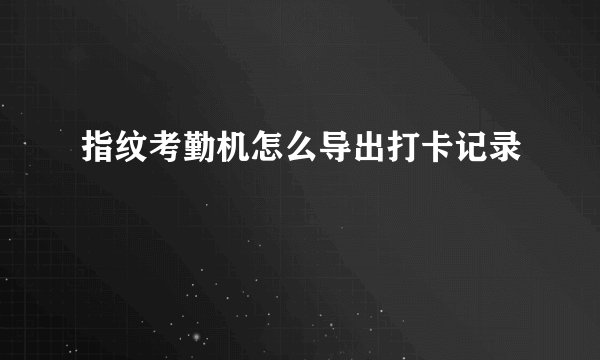 指纹考勤机怎么导出打卡记录