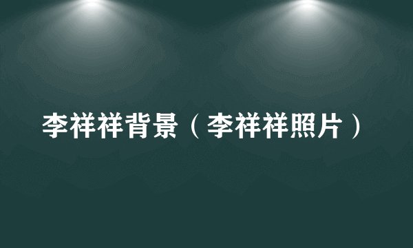 李祥祥背景(李祥祥照片)