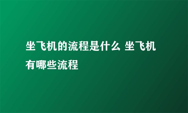 坐飞机的流程是什么 坐飞机有哪些流程