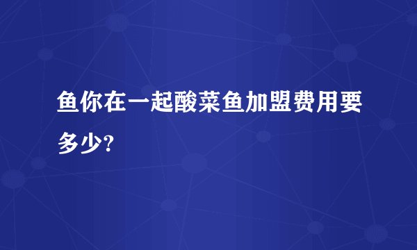 鱼你在一起酸菜鱼加盟费用要多少?