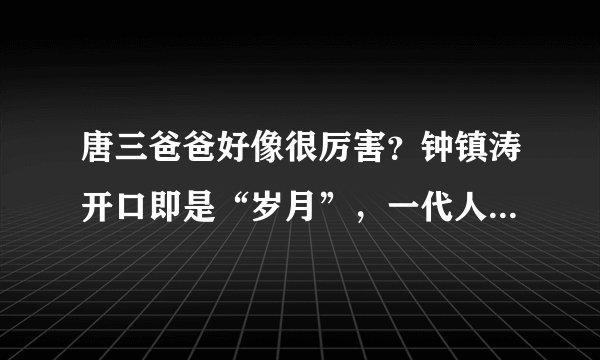 唐三爸爸好像很厉害？钟镇涛开口即是“岁月”，一代人的歌声回忆