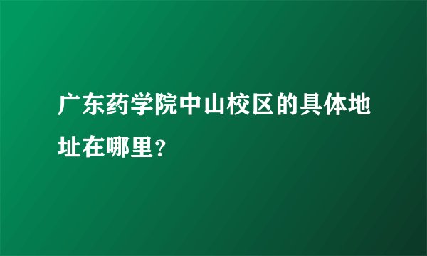 广东药学院中山校区的具体地址在哪里？