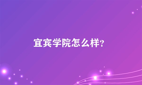 宜宾学院怎么样？