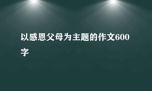 以感恩父母为主题的作文600字