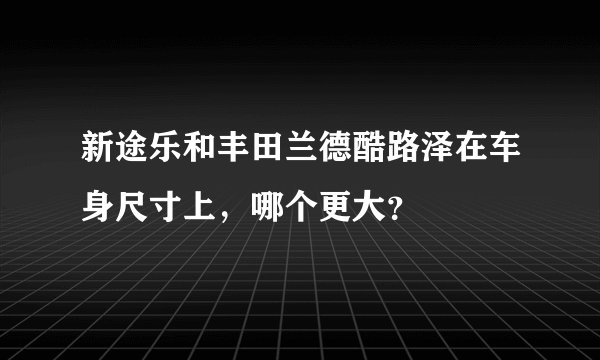 新途乐和丰田兰德酷路泽在车身尺寸上，哪个更大？