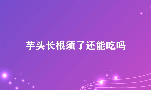 芋头长根须了还能吃吗
