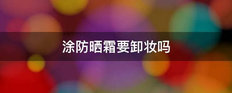 涂防晒霜要卸妆吗