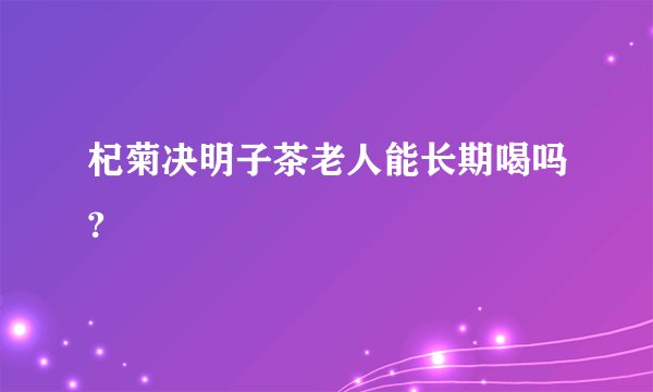 杞菊决明子茶老人能长期喝吗?