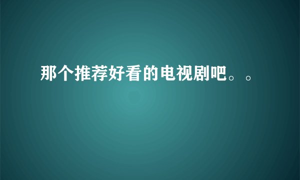 那个推荐好看的电视剧吧。。