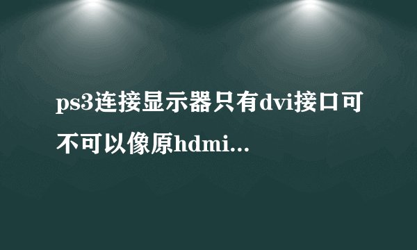 ps3连接显示器只有dvi接口可不可以像原hdmi一样高清显示