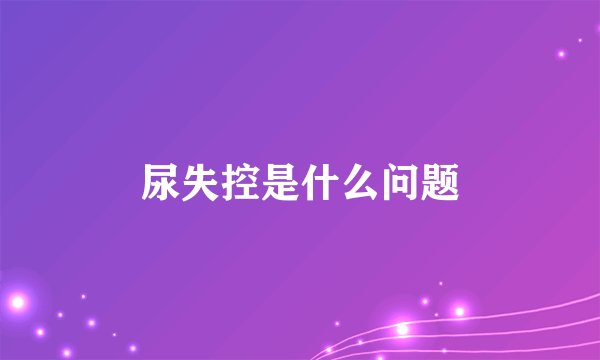 尿失控是什么问题