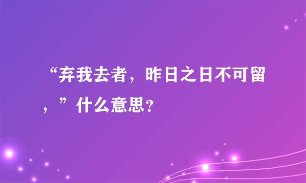“弃我去者,昨日之日不可留,”什么意思?