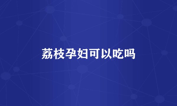 荔枝孕妇可以吃吗