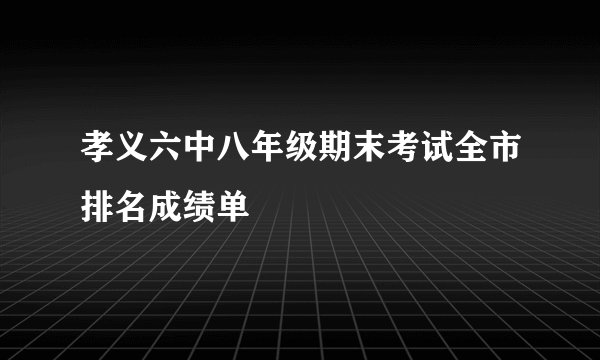 孝义六中八年级期末考试全市排名成绩单