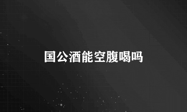 国公酒能空腹喝吗