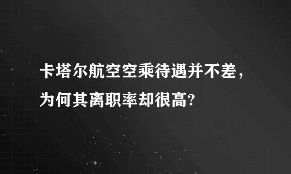 卡塔尔航空空乘待遇并不差，为何其离职率却很高?