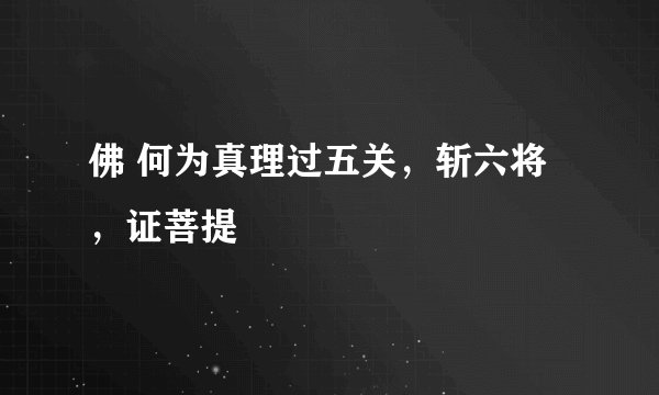 佛 何为真理过五关，斩六将，证菩提