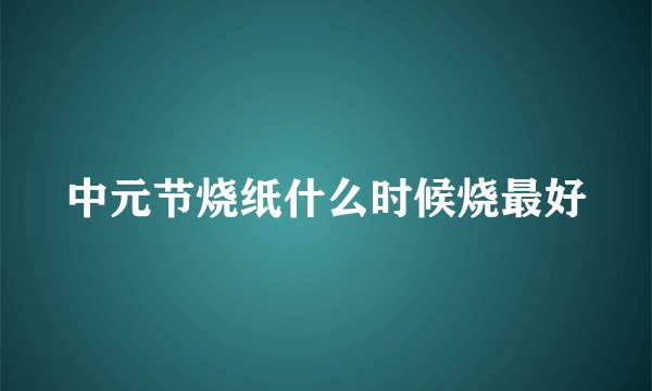 中元节烧纸什么时候烧最好