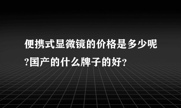 便携式显微镜的价格是多少呢?国产的什么牌子的好？