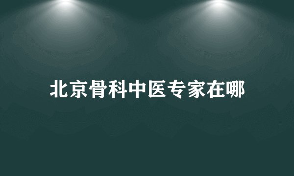 北京骨科中医专家在哪