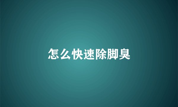 怎么快速除脚臭