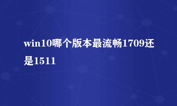 win10哪个版本最流畅1709还是1511