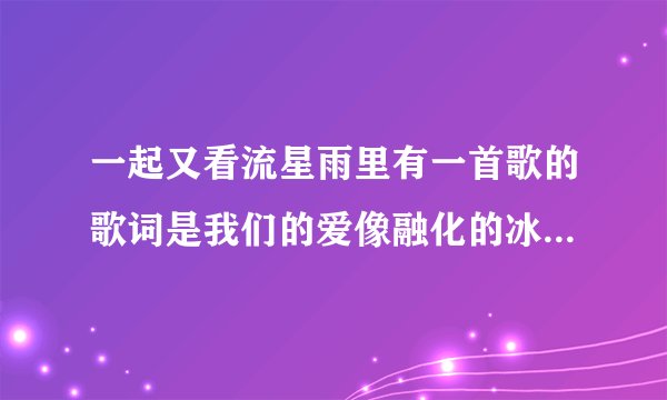 一起又看流星雨里有一首歌的歌词是我们的爱像融化的冰激凌 歌名是什么？