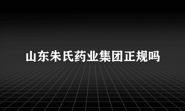 山东朱氏药业集团正规吗