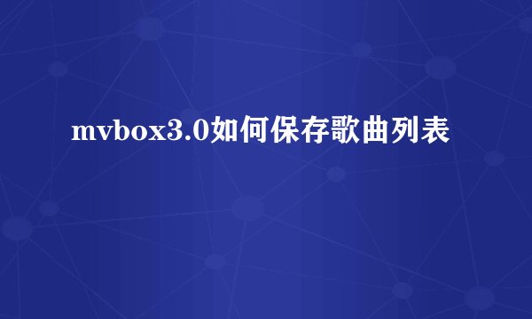 mvbox3.0如何保存歌曲列表