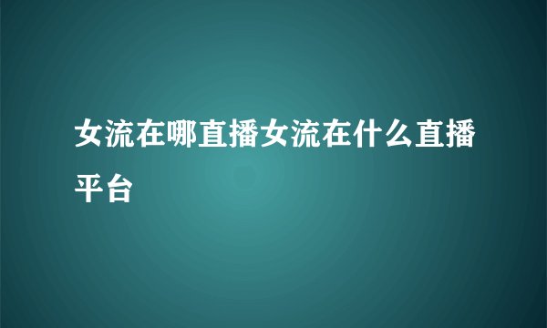女流在哪直播女流在什么直播平台