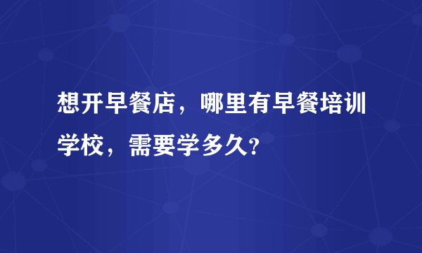 想开早餐店，哪里有早餐培训学校，需要学多久？