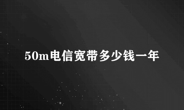 50m电信宽带多少钱一年