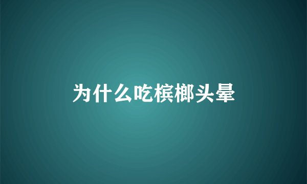 为什么吃槟榔头晕