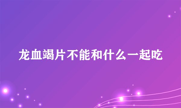 龙血竭片不能和什么一起吃
