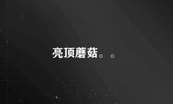 亮顶蘑菇。。