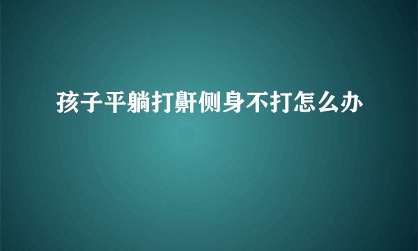 孩子平躺打鼾侧身不打怎么办