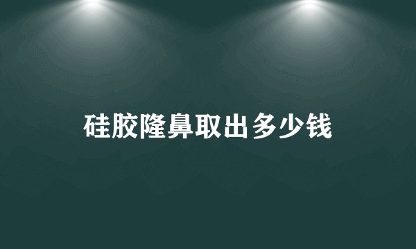 硅胶隆鼻取出多少钱