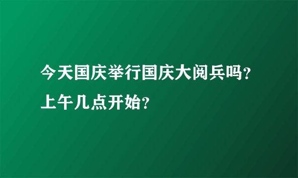 今天国庆举行国庆大阅兵吗？上午几点开始？