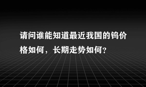 请问谁能知道最近我国的钨价格如何,长期走势如何?