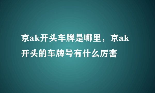 京ak开头车牌是哪里，京ak开头的车牌号有什么厉害