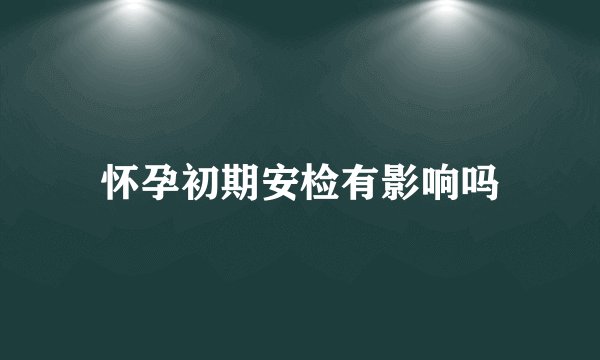 怀孕初期安检有影响吗