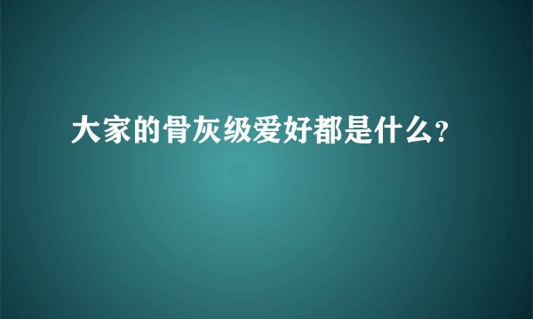 大家的骨灰级爱好都是什么?