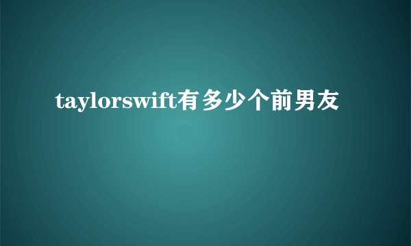 taylorswift有多少个前男友