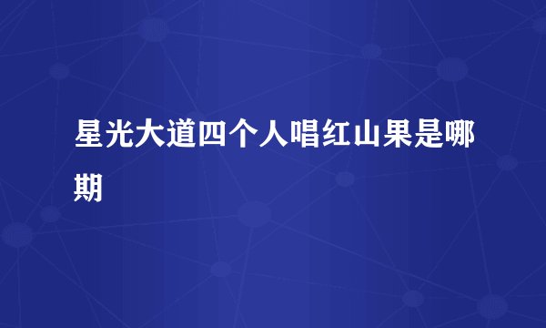 星光大道四个人唱红山果是哪期